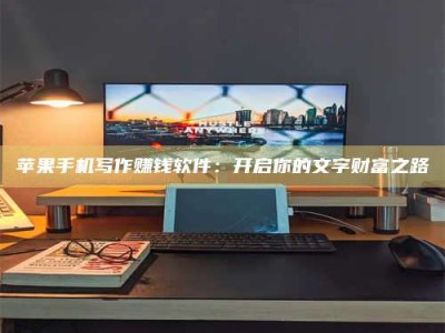 吉安苹果手机写作赚钱软件：开启你的文字财富之路
