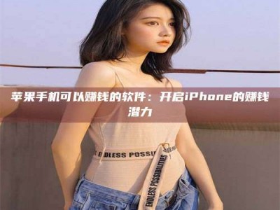 吉安苹果手机可以赚钱的软件：开启iPhone的赚钱潜力