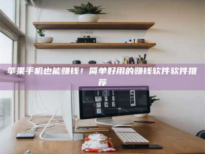 吉安苹果手机也能赚钱！简单好用的赚钱软件软件推荐