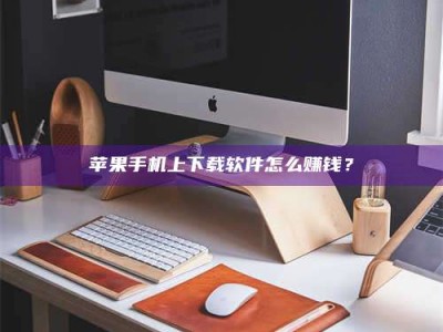 吉安苹果手机上下载软件怎么赚钱？