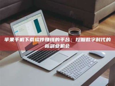吉安苹果手机下载软件赚钱的平台：挖掘数字时代的新副业机会