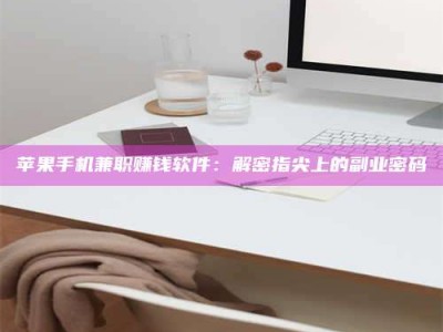 吉安苹果手机兼职赚钱软件：解密指尖上的副业密码