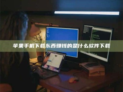 吉安苹果手机下载东西赚钱的是什么软件下载