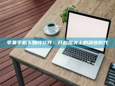 吉安苹果手机下赚钱软件：开启指尖上的副业时代